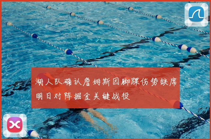 湖人队确认詹姆斯因脚踝伤势缺席明日对阵掘金关键战役