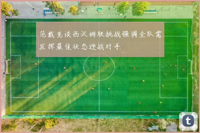 范戴克谈西汉姆联挑战强调全队需发挥最佳状态迎战对手