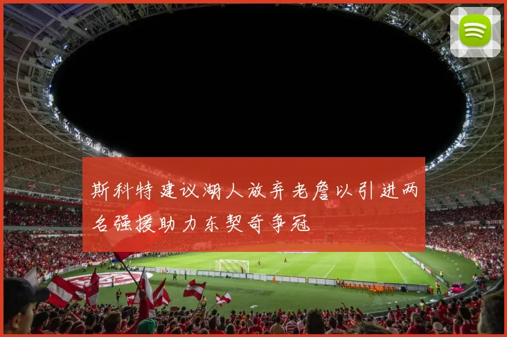 斯科特建议湖人放弃老詹以引进两名强援助力东契奇争冠