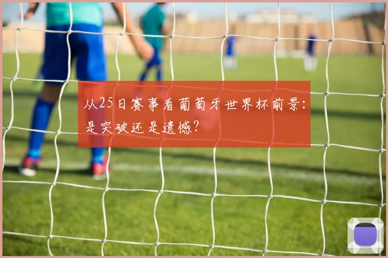 从25日赛事看葡萄牙世界杯前景:是突破还是遗憾?