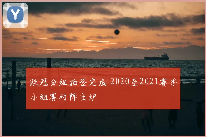 欧冠分组抽签完成 2020至2021赛季小组赛对阵出炉