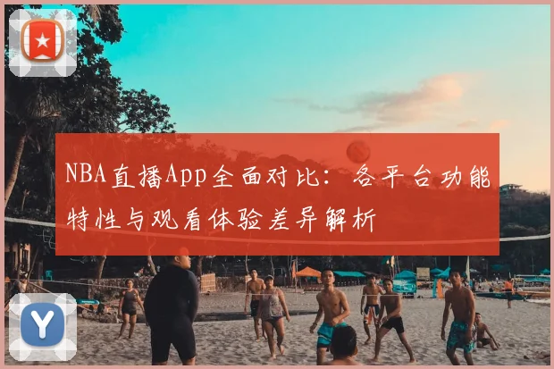 NBA直播App全面对比:各平台功能特性与观看体验差异解析