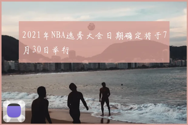 2021年NBA选秀大会日期确定将于7月30日举行