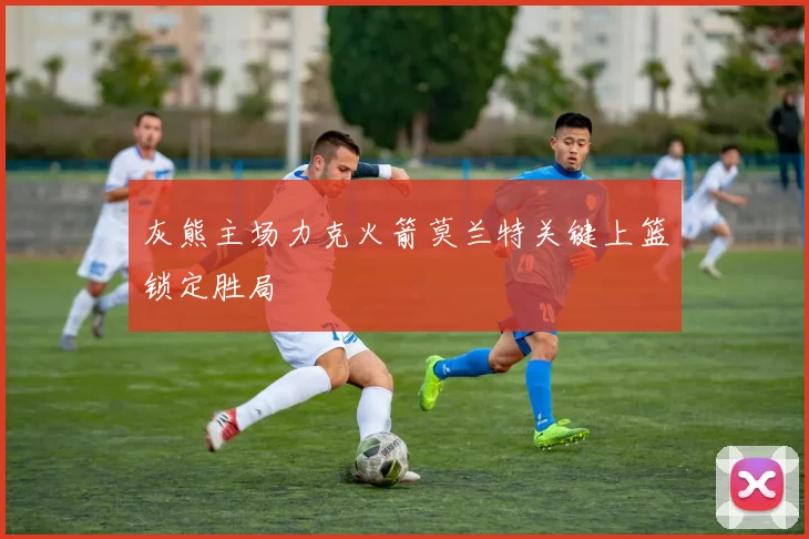 灰熊主场力克火箭莫兰特关键上篮锁定胜局