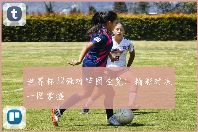世界杯32强对阵图全览:精彩对决一图掌握