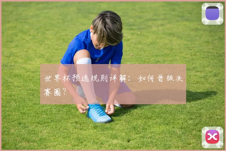 世界杯预选规则详解:如何晋级决赛圈?
