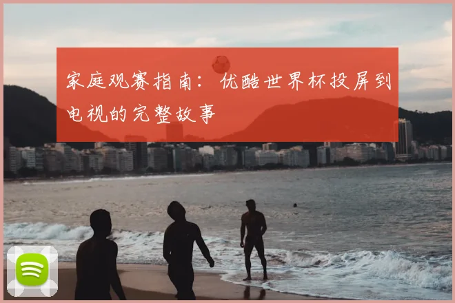 家庭观赛指南:优酷世界杯投屏到电视的完整故事