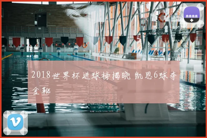 2018世界杯进球榜揭晓 凯恩6球夺金靴