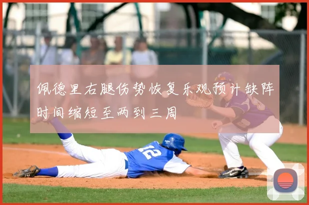 佩德里右腿伤势恢复乐观预计缺阵时间缩短至两到三周