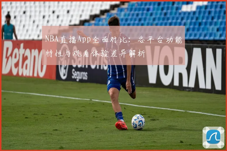 NBA直播App全面对比:各平台功能特性与观看体验差异解析
