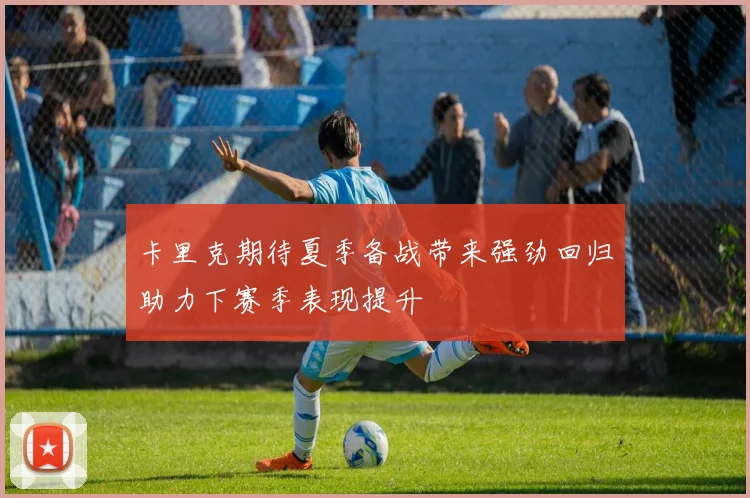 卡里克期待夏季备战带来强劲回归助力下赛季表现提升