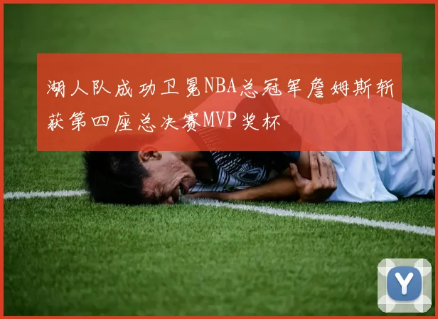 湖人队成功卫冕NBA总冠军詹姆斯斩获第四座总决赛MVP奖杯