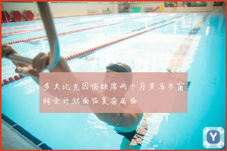 多夫比克因伤缺席两个月罗马冬窗转会计划面临复杂局面