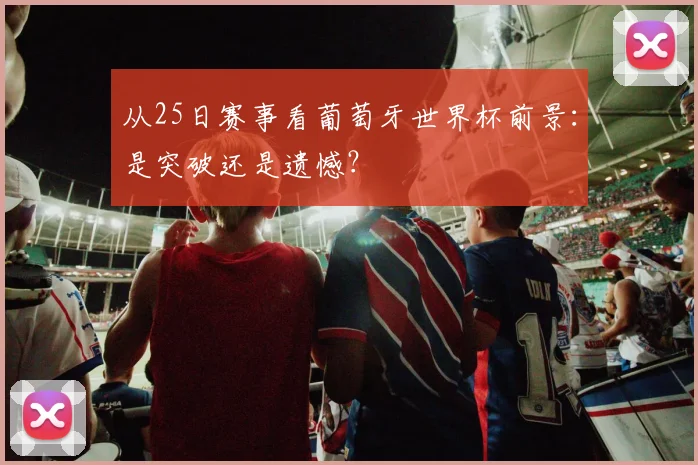 从25日赛事看葡萄牙世界杯前景：是突破还是遗憾？