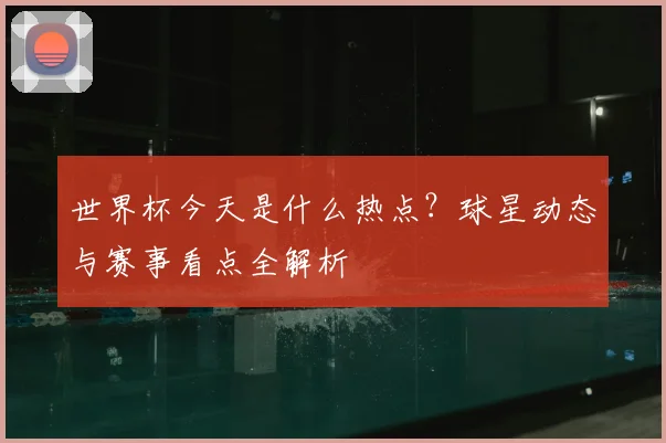 世界杯今天是什么热点?球星动态与赛事看点全解析