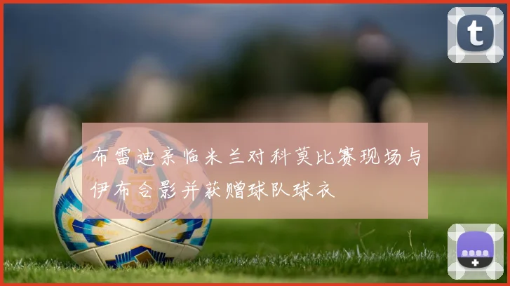布雷迪亲临米兰对科莫比赛现场与伊布合影并获赠球队球衣