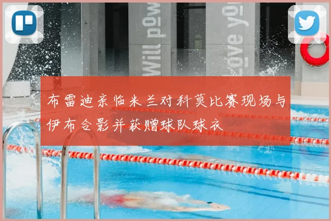 布雷迪亲临米兰对科莫比赛现场与伊布合影并获赠球队球衣