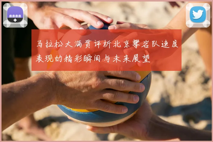 马拉松大满贯评析北京攀岩队速度表现的精彩瞬间与未来展望