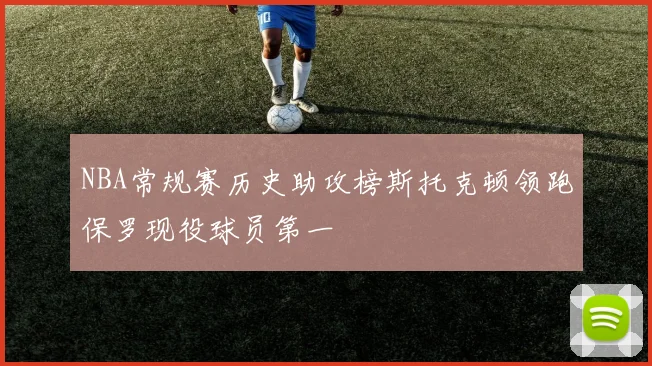 NBA常规赛历史助攻榜斯托克顿领跑保罗现役球员第一