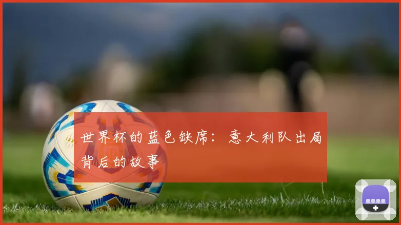 世界杯的蓝色缺席：意大利队出局背后的故事