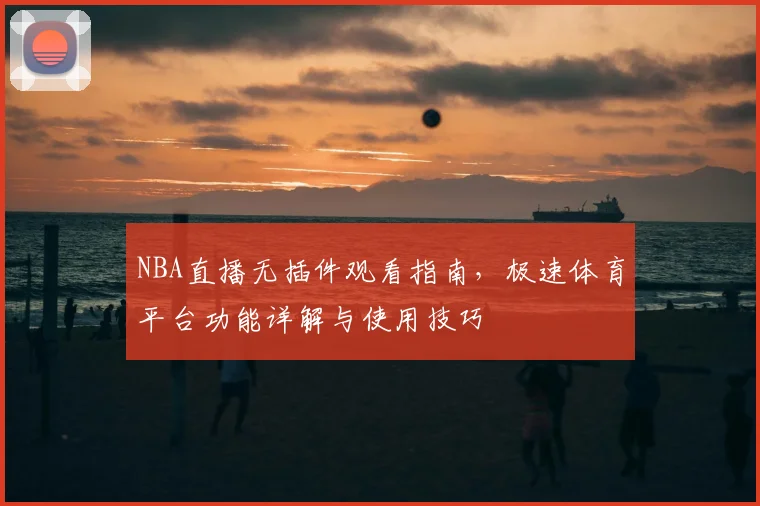 NBA直播无插件观看指南,极速体育平台功能详解与使用技巧