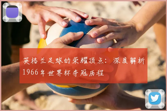 英格兰足球的荣耀顶点:深度解析1966年世界杯夺冠历程