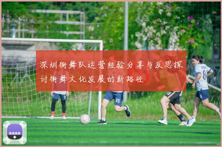 深圳街舞队运营经验分享与反思探讨街舞文化发展的新路径