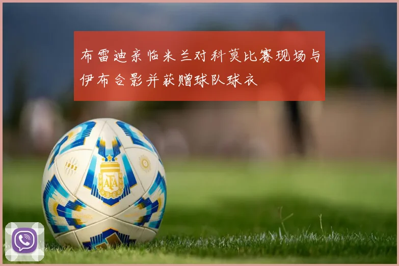 布雷迪亲临米兰对科莫比赛现场与伊布合影并获赠球队球衣