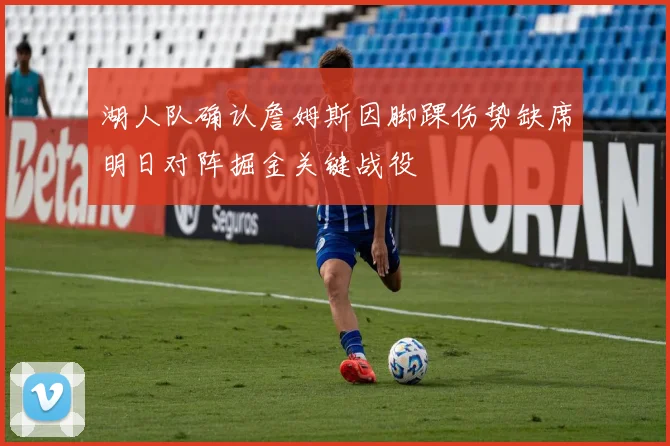 湖人队确认詹姆斯因脚踝伤势缺席明日对阵掘金关键战役