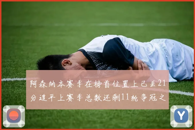 阿森纳本赛季在榜首位置上已丢21分追平上赛季总数还剩11轮争冠之路艰难