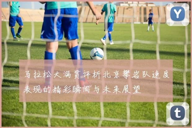 马拉松大满贯评析北京攀岩队速度表现的精彩瞬间与未来展望