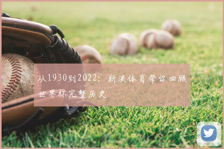从1930到2022:新浪体育带你回顾世界杯完整历史