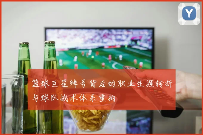 篮球巨星绰号背后的职业生涯转折与球队战术体系重构