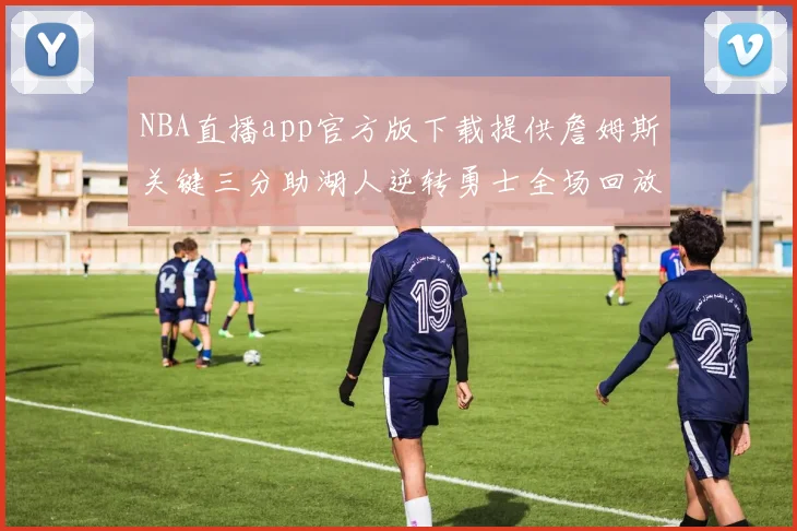 NBA直播app官方版下载提供詹姆斯关键三分助湖人逆转勇士全场回放