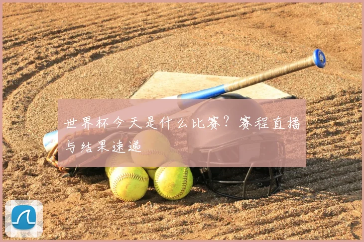 世界杯今天是什么比赛?赛程直播与结果速递