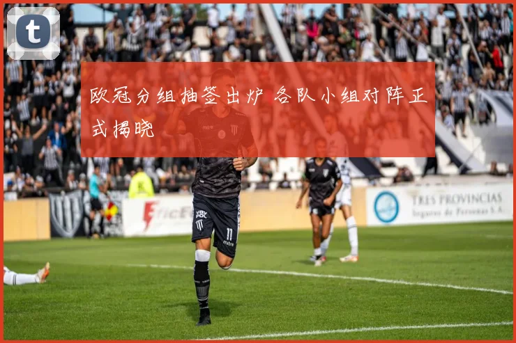 欧冠分组抽签出炉 各队小组对阵正式揭晓