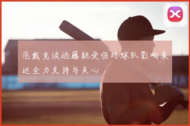 范戴克谈远藤航受伤对球队影响表达全力支持与关心