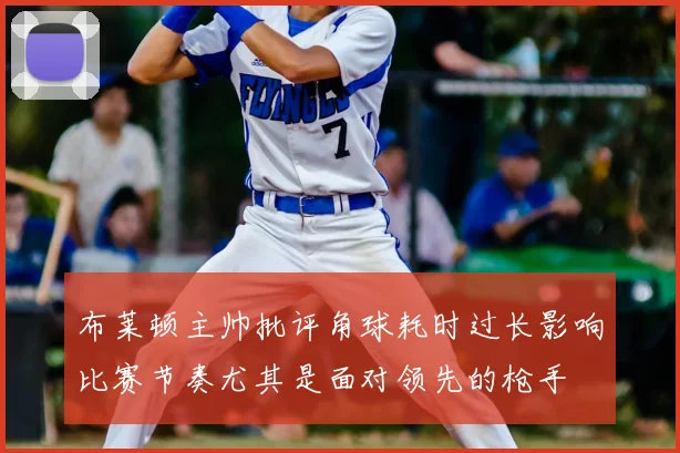 布莱顿主帅批评角球耗时过长影响比赛节奏尤其是面对领先的枪手