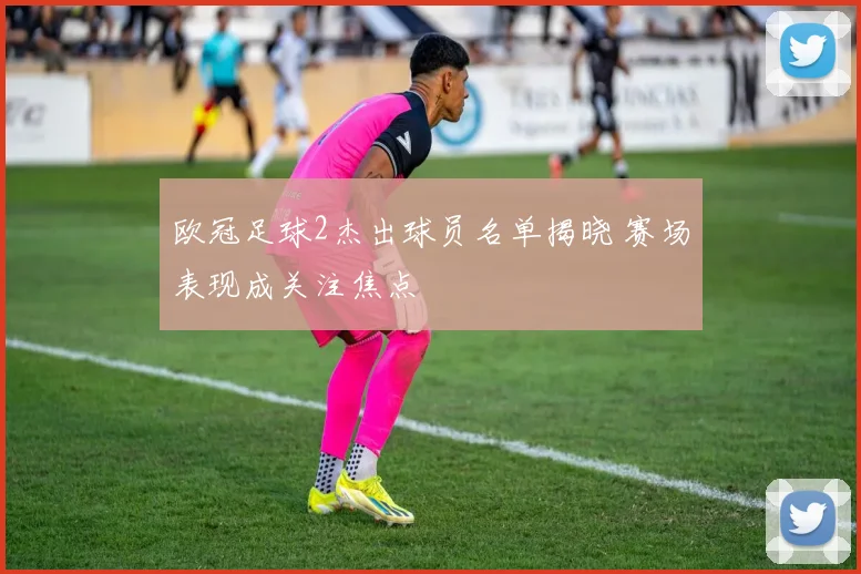 欧冠足球2杰出球员名单揭晓 赛场表现成关注焦点