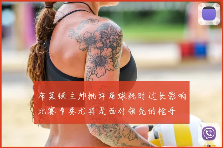 布莱顿主帅批评角球耗时过长影响比赛节奏尤其是面对领先的枪手