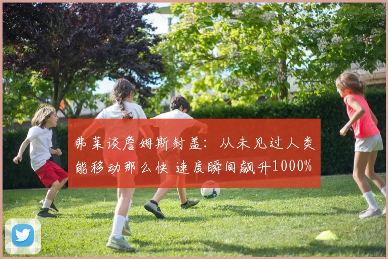 弗莱谈詹姆斯封盖：从未见过人类能移动那么快 速度瞬间飙升1000%