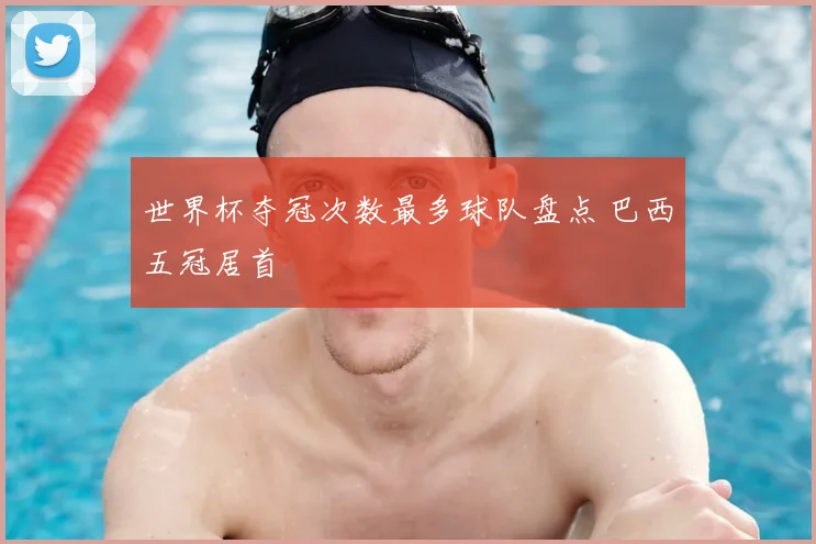 世界杯夺冠次数最多球队盘点 巴西五冠居首