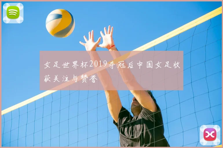 女足世界杯2019夺冠后中国女足收获关注与赞誉