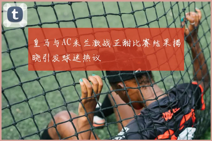 皇马与AC米兰激战正酣比赛结果揭晓引发球迷热议