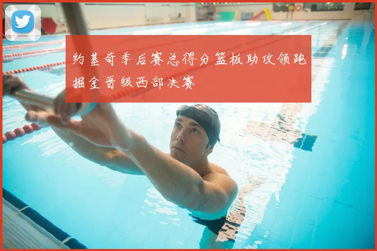 约基奇季后赛总得分篮板助攻领跑掘金晋级西部决赛