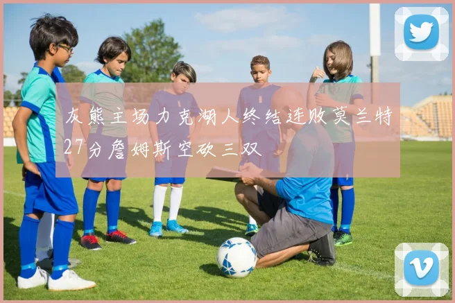 灰熊主场力克湖人终结连败莫兰特27分詹姆斯空砍三双