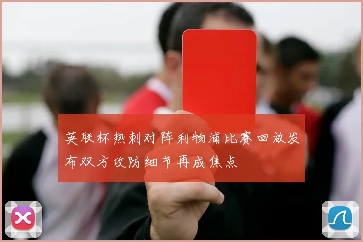 英联杯热刺对阵利物浦比赛回放发布双方攻防细节再成焦点