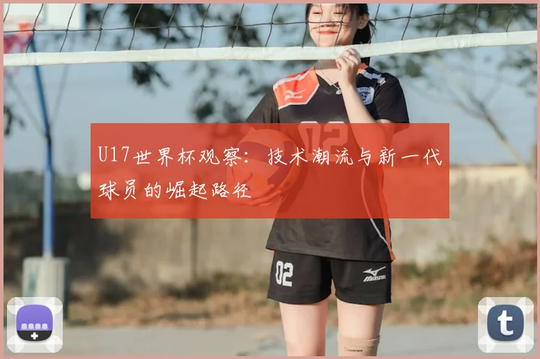 U17世界杯观察：技术潮流与新一代球员的崛起路径