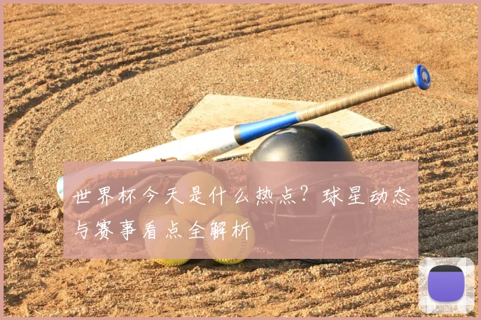 世界杯今天是什么热点?球星动态与赛事看点全解析