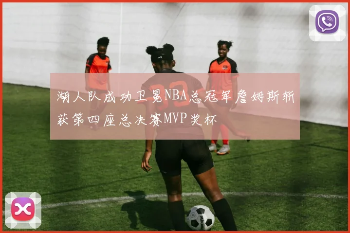 湖人队成功卫冕NBA总冠军詹姆斯斩获第四座总决赛MVP奖杯